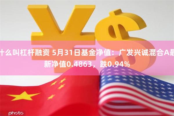 什么叫杠杆融资 5月31日基金净值：广发兴诚混合A最新净值0.4863，跌0.94%