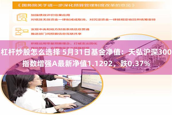 杠杆炒股怎么选择 5月31日基金净值：天弘沪深300指数增强A最新净值1.1292，跌0.37%