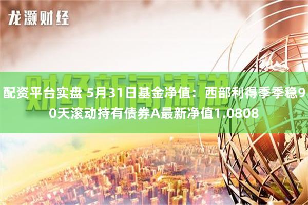 配资平台实盘 5月31日基金净值：西部利得季季稳90天滚动持有债券A最新净值1.0808