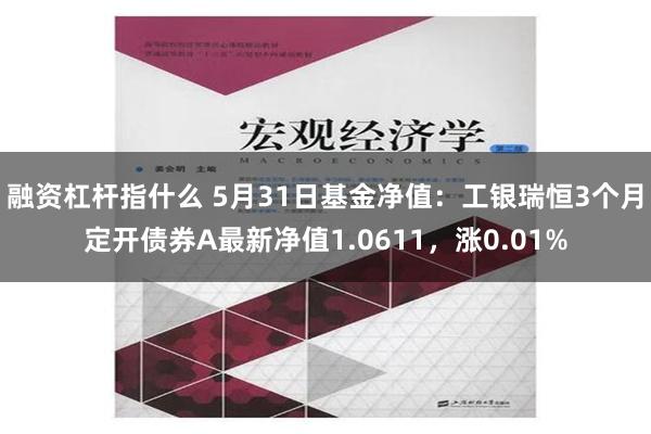 融资杠杆指什么 5月31日基金净值：工银瑞恒3个月定开债券A最新净值1.0611，涨0.01%