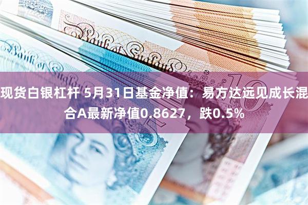 现货白银杠杆 5月31日基金净值：易方达远见成长混合A最新净值0.8627，跌0.5%