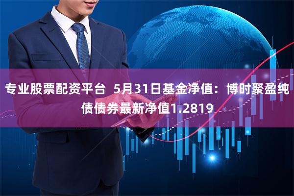 专业股票配资平台  5月31日基金净值：博时聚盈纯债债券最新净值1.2819