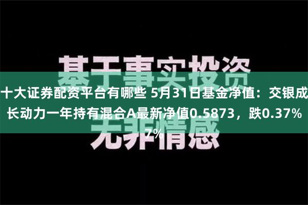 十大证券配资平台有哪些 5月31日基金净值：交银成长动力一年持有混合A最新净值0.5873，跌0.37%