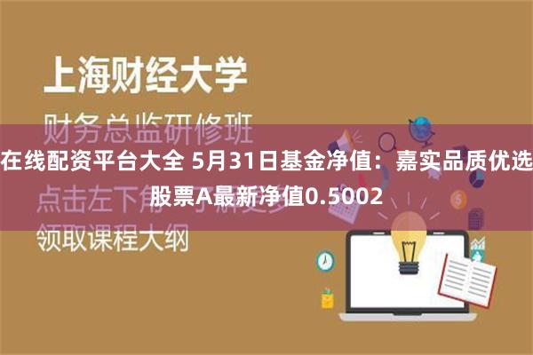 在线配资平台大全 5月31日基金净值：嘉实品质优选股票A最新净值0.5002