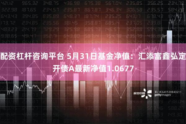 配资杠杆咨询平台 5月31日基金净值：汇添富鑫弘定开债A最新净值1.0677