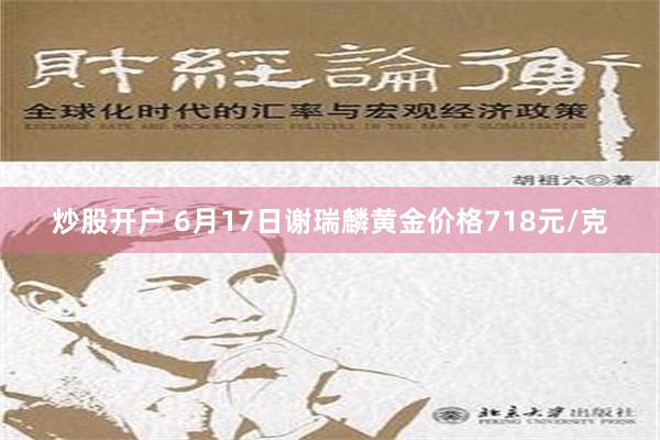 炒股开户 6月17日谢瑞麟黄金价格718元/克