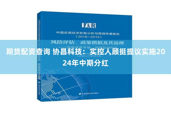 期货配资查询 协昌科技：实控人顾挺提议实施2024年中期分红