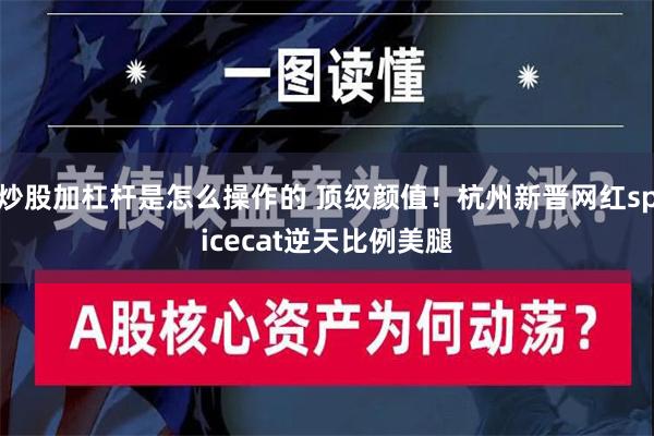 炒股加杠杆是怎么操作的 顶级颜值！杭州新晋网红spicecat逆天比例美腿