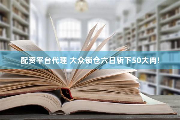 配资平台代理 大众锁仓六日斩下50大肉!