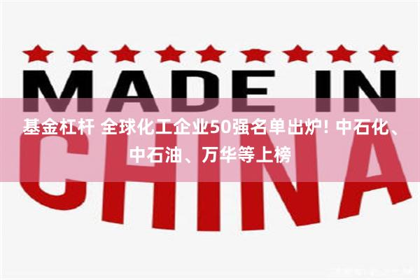 基金杠杆 全球化工企业50强名单出炉! 中石化、中石油、万华等上榜