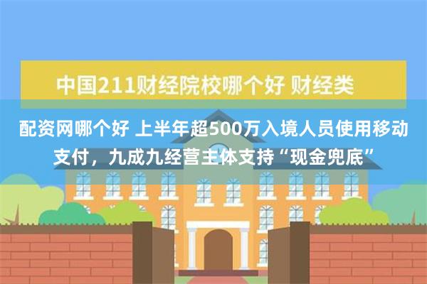 配资网哪个好 上半年超500万入境人员使用移动支付，九成九经营主体支持“现金兜底”