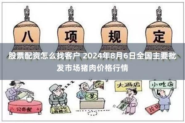 股票配资怎么找客户 2024年8月6日全国主要批发市场猪肉价格行情