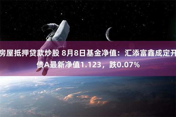 房屋抵押贷款炒股 8月8日基金净值：汇添富鑫成定开债A最新净值1.123，跌0.07%