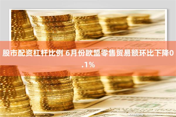 股市配资杠杆比例 6月份欧盟零售贸易额环比下降0.1%