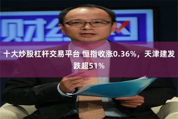 十大炒股杠杆交易平台 恒指收涨0.36%，天津建发跌超51%