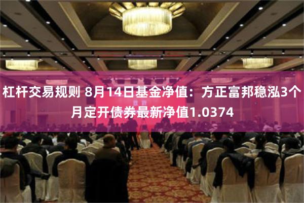 杠杆交易规则 8月14日基金净值：方正富邦稳泓3个月定开债券最新净值1.0374