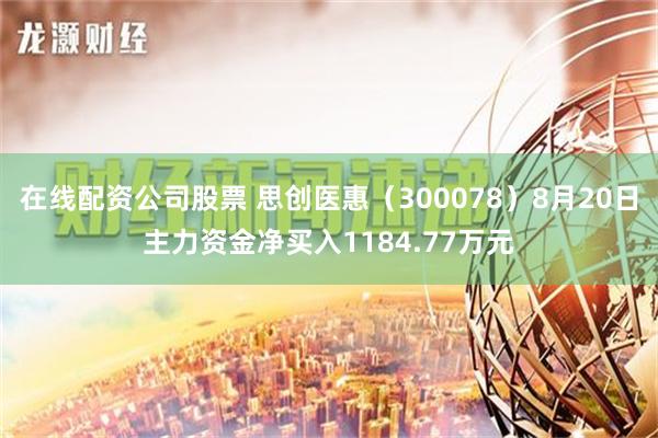 在线配资公司股票 思创医惠（300078）8月20日主力资金净买入1184.77万元