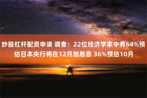 炒股杠杆配资申请 调查：22位经济学家中有64%预估日本央行将在12月加息息 36%预估10月