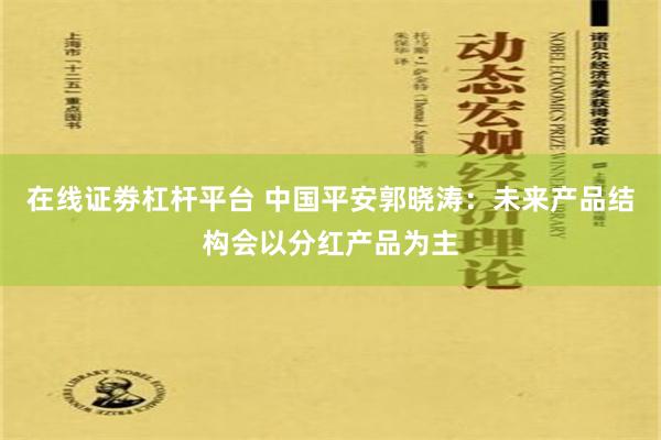 在线证劵杠杆平台 中国平安郭晓涛：未来产品结构会以分红产品为主