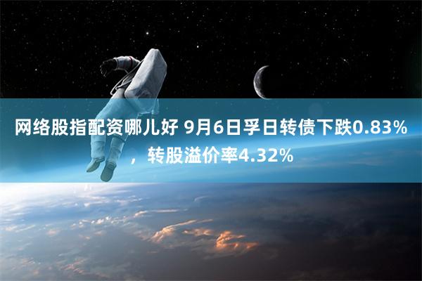 网络股指配资哪儿好 9月6日孚日转债下跌0.83%，转股溢价率4.32%