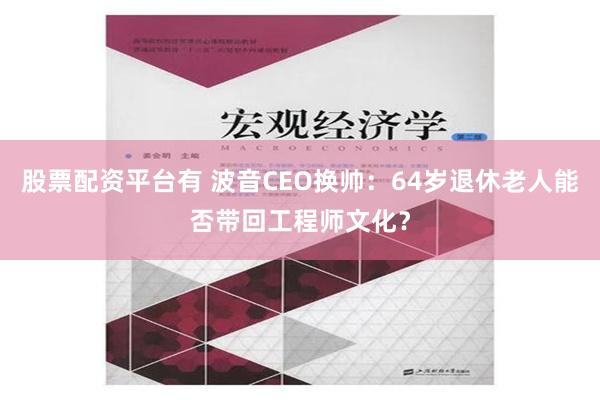 股票配资平台有 波音CEO换帅：64岁退休老人能否带回工程师文化？