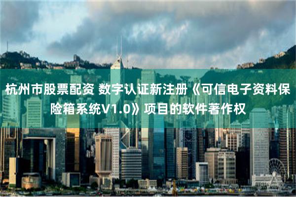 杭州市股票配资 数字认证新注册《可信电子资料保险箱系统V1.0》项目的软件著作权