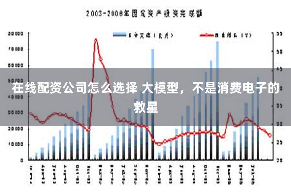 在线配资公司怎么选择 大模型，不是消费电子的救星