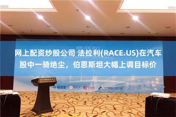 网上配资炒股公司 法拉利(RACE.US)在汽车股中一骑绝尘，伯恩斯坦大幅上调目标价