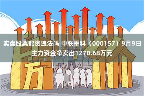 实盘股票配资违法吗 中联重科（000157）9月9日主力资金净卖出1270.68万元