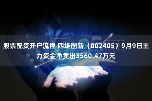 股票配资开户流程 四维图新（002405）9月9日主力资金净卖出3560.47万元