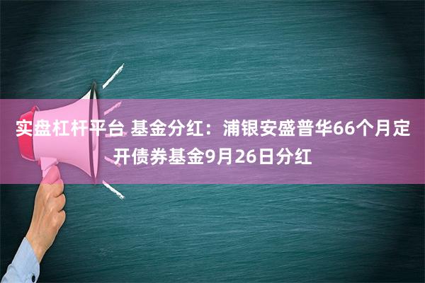 实盘杠杆平台 基金分红：浦银安盛普华66个月定开债券基金9月26日分红