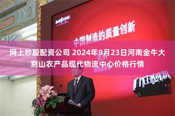 网上炒股配资公司 2024年9月23日河南金牛大别山农产品现代物流中心价格行情