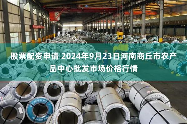 股票配资申请 2024年9月23日河南商丘市农产品中心批发市场价格行情