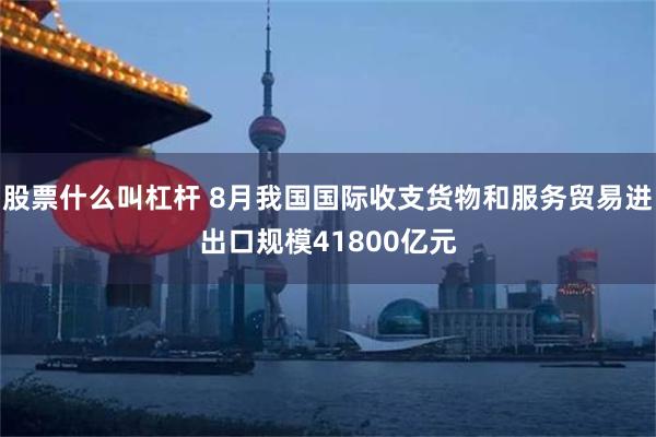 股票什么叫杠杆 8月我国国际收支货物和服务贸易进出口规模41800亿元