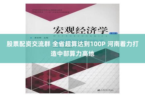 股票配资交流群 全省超算达到100P 河南着力打造中部算力高地