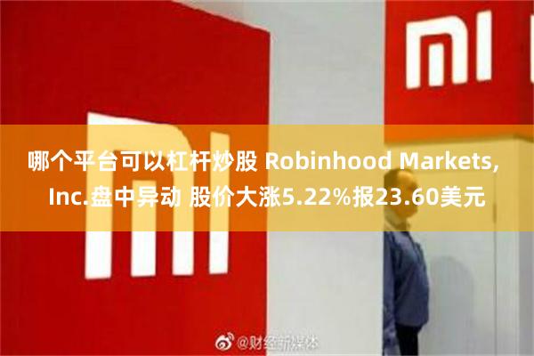 哪个平台可以杠杆炒股 Robinhood Markets, Inc.盘中异动 股价大涨5.22%报23.60美元