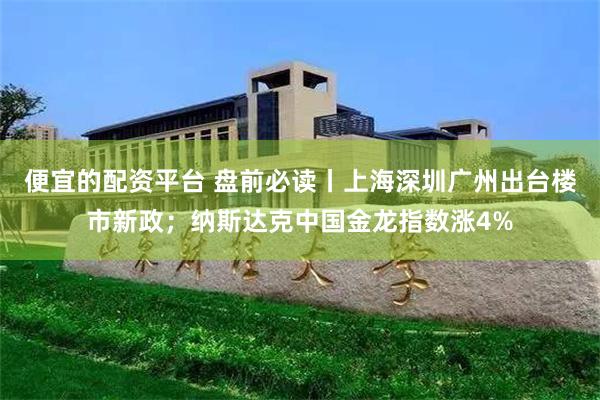 便宜的配资平台 盘前必读丨上海深圳广州出台楼市新政；纳斯达克中国金龙指数涨4%