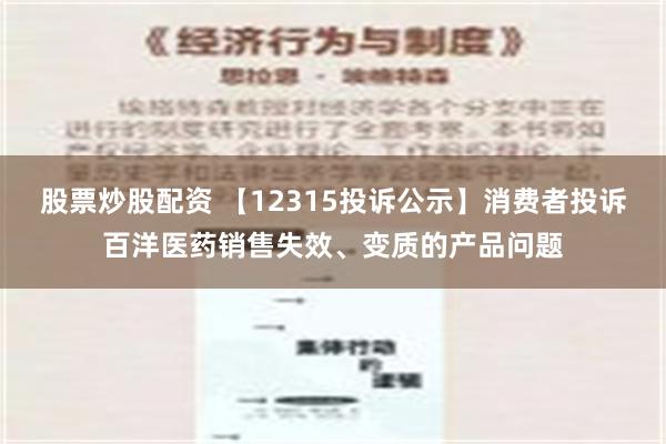 股票炒股配资 【12315投诉公示】消费者投诉百洋医药销售失效、变质的产品问题