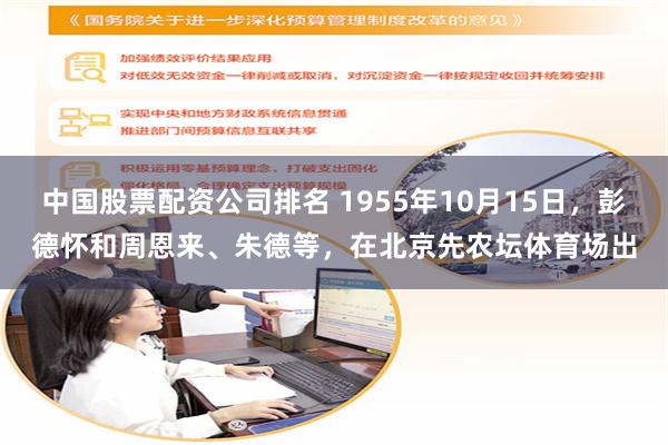 中国股票配资公司排名 1955年10月15日，彭德怀和周恩来、朱德等，在北京先农坛体育场出