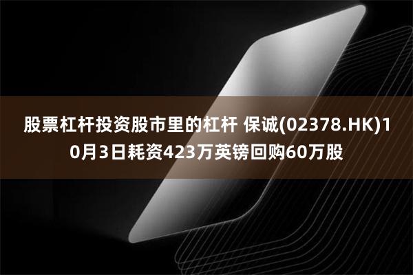 股票杠杆投资股市里的杠杆 保诚(02378.HK)10月3日耗资423万英镑回购60万股