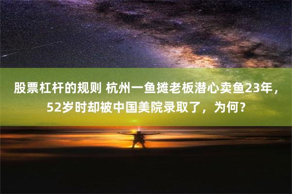 股票杠杆的规则 杭州一鱼摊老板潜心卖鱼23年，52岁时却被中国美院录取了，为何？