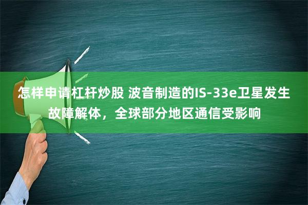 怎样申请杠杆炒股 波音制造的IS-33e卫星发生故障解体，全球部分地区通信受影响