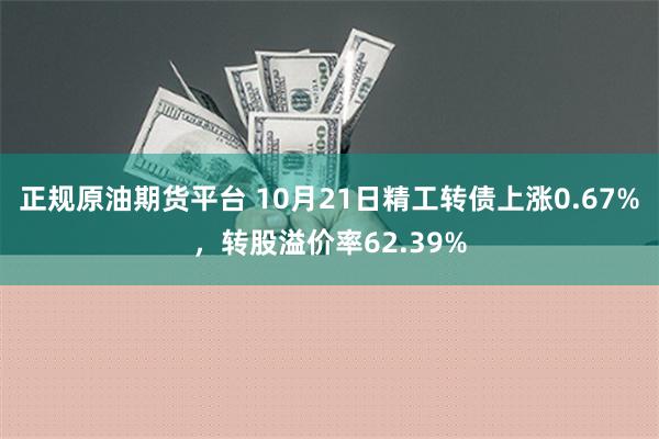 正规原油期货平台 10月21日精工转债上涨0.67%，转股溢价率62.39%