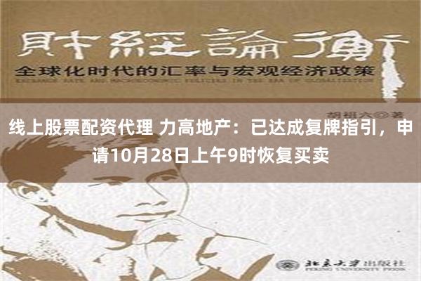 线上股票配资代理 力高地产：已达成复牌指引，申请10月28日上午9时恢复买卖