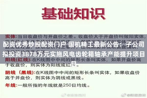 配资优秀炒股配资门户 国机精工最新公告：子公司拟投资3878万元实施风电齿轮箱轴承产能提升项目