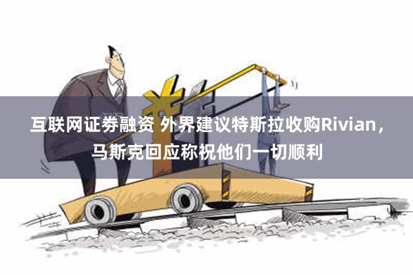 互联网证劵融资 外界建议特斯拉收购Rivian，马斯克回应称祝他们一切顺利