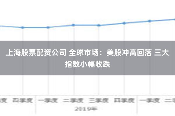 上海股票配资公司 全球市场：美股冲高回落 三大指数小幅收跌