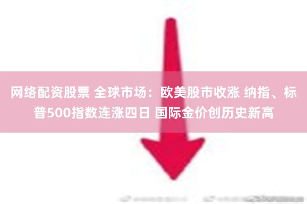 网络配资股票 全球市场：欧美股市收涨 纳指、标普500指数连涨四日 国际金价创历史新高