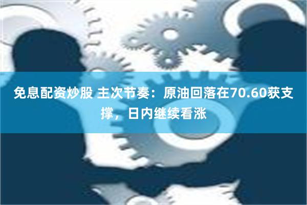 免息配资炒股 主次节奏：原油回落在70.60获支撑，日内继续看涨