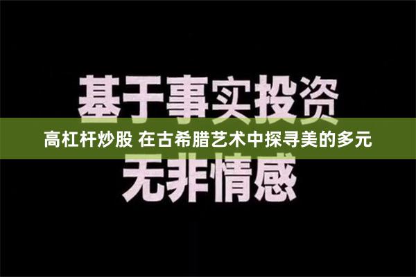 高杠杆炒股 在古希腊艺术中探寻美的多元